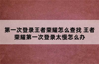 第一次登录王者荣耀怎么查找 王者荣耀第一次登录太慢怎么办